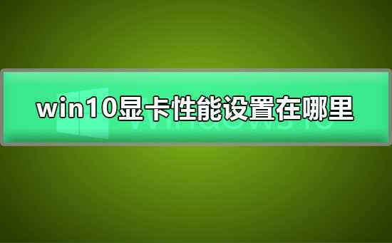 Win10显卡性能设置在哪里Win10显卡性能全开设置教程